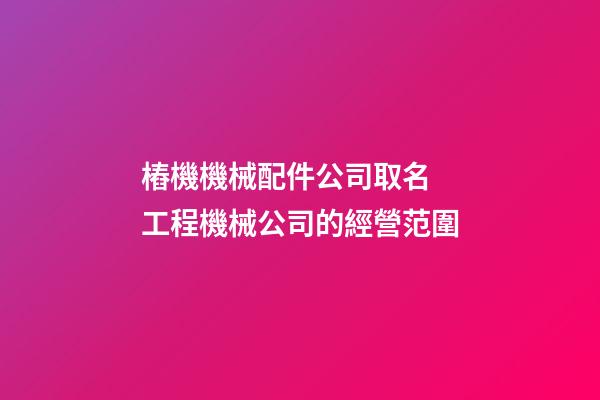 樁機機械配件公司取名 工程機械公司的經營范圍